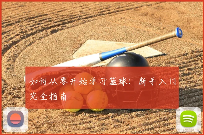 如何从零开始学习篮球:新手入门完全指南