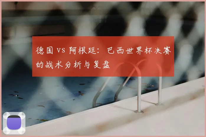 德国 vs 阿根廷：巴西世界杯决赛的战术分析与复盘