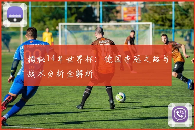 揭秘14年世界杯：德国夺冠之路与战术分析全解析