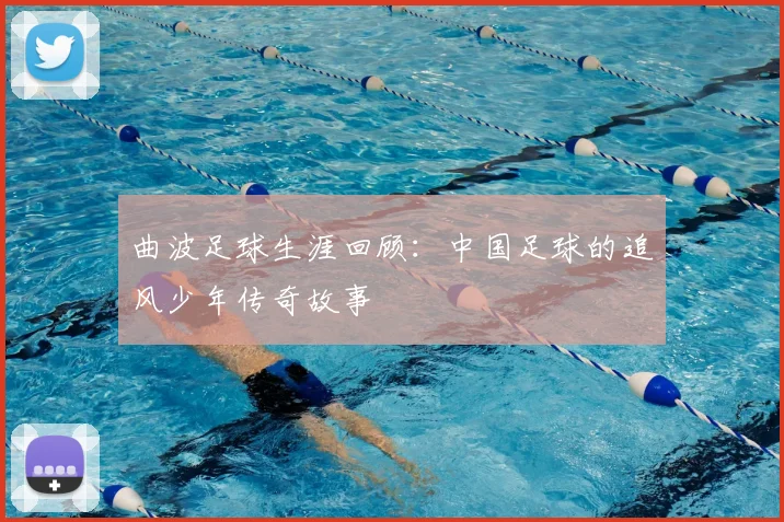 曲波足球生涯回顾：中国足球的追风少年传奇故事