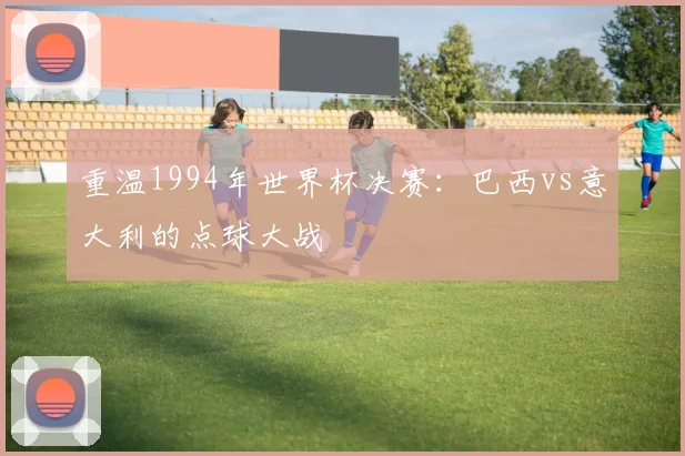 重温1994年世界杯决赛：巴西vs意大利的点球大战
