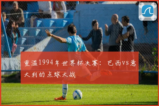 重温1994年世界杯决赛:巴西vs意大利的点球大战