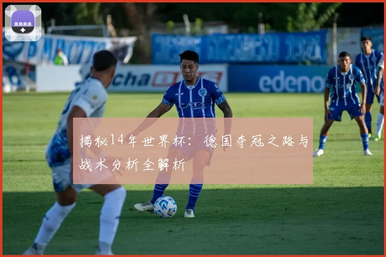 揭秘14年世界杯：德国夺冠之路与战术分析全解析
